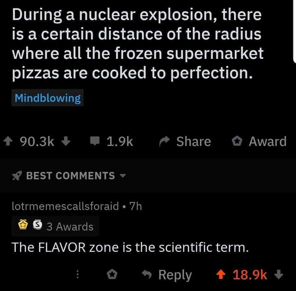 screenshot - During a nuclear explosion, there is a certain distance of the radius where all the frozen supermarket pizzas are cooked to perfection. Mindblowing 1 Award Best lotrmemescallsforaid 7h 3 Awards The Flavor zone is the scientific term.