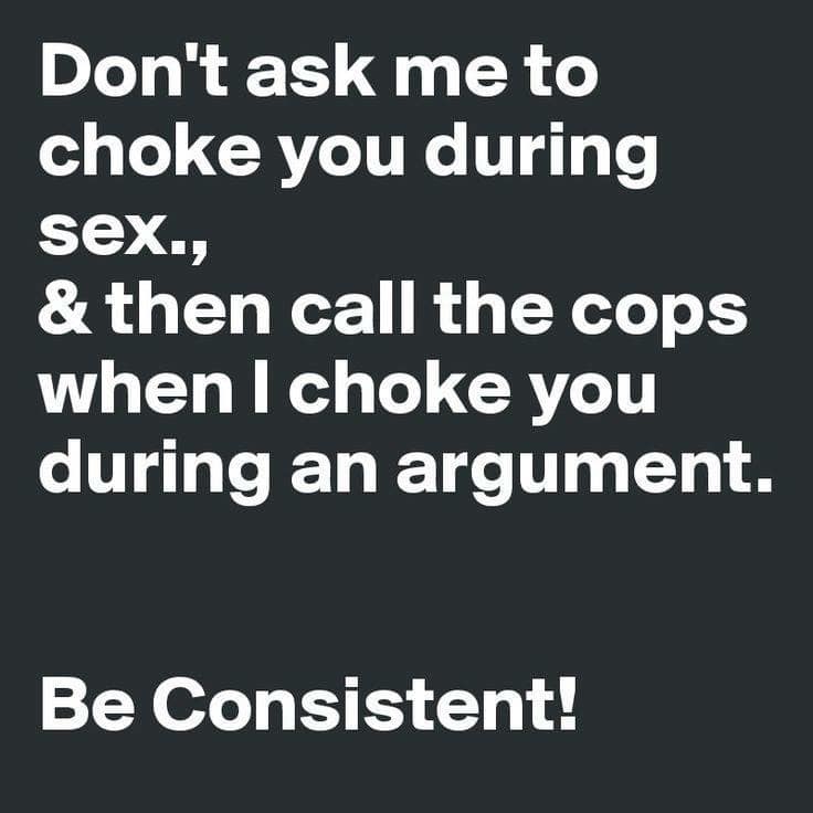 angle - Don't ask me to choke you during sex., & then call the cops when I choke you during an argument. Be Consistent!