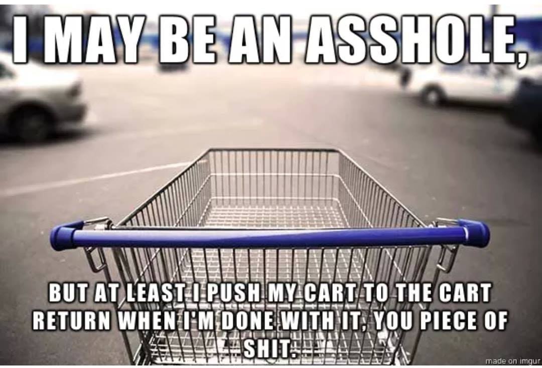 grocery cart return meme - I May Be An Asshole But At Least I Push My Cart To The Cart Return When I'M Done With It, You Piece Of Ud Lugareeseca A made on imgur