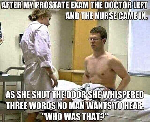 prostate exam meme - After My Prostate Exam The Doctor Left And The Nurse Came In. As She Shut The Door She Whispered Three Words No Man Wants To Hear. "Who Was That?"