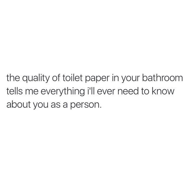 date someone who is a home - the quality of toilet paper in your bathroom tells me everything i'll ever need to know about you as a person.