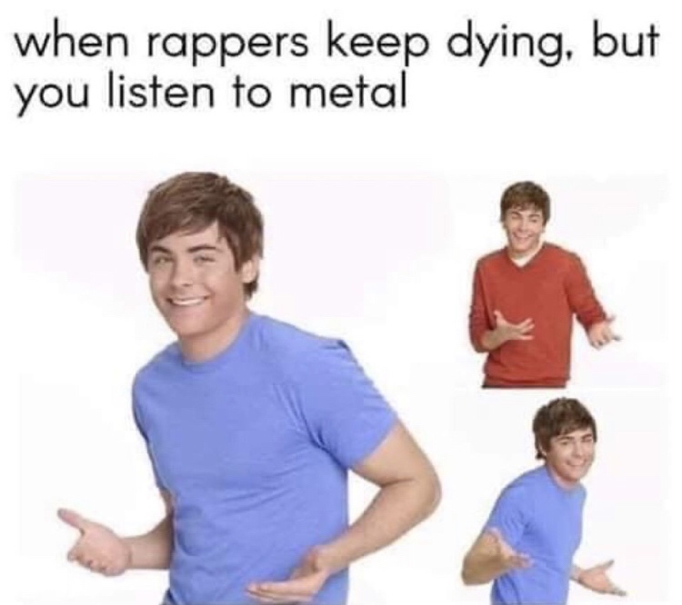 went meme - when rappers keep dying, but you listen to metal
