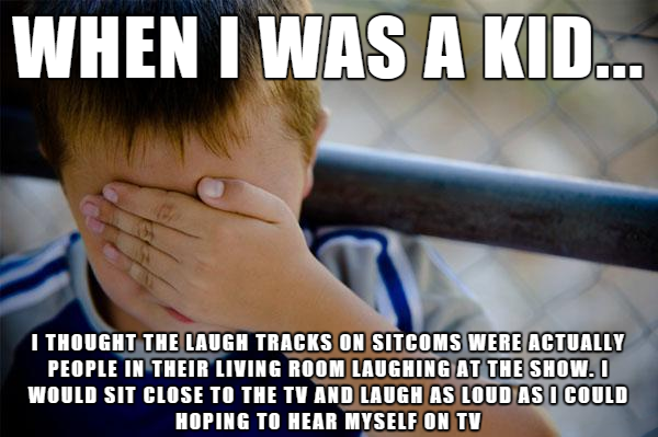 want to be a kid again meme - When I Was A Kid... I Thought The Laugh Tracks On Sitcoms Were Actually People In Their Living Room Laughing At The Show. I Would Sit Close To The Tv And Laugh As Loud As I Could Hoping To Hear Myself On Tv