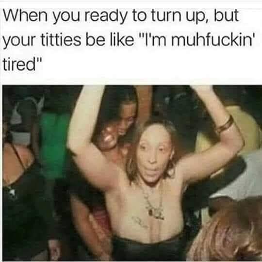 looking at titties - When you ready to turn up, but your titties be "I'm muhfuckin' tired"