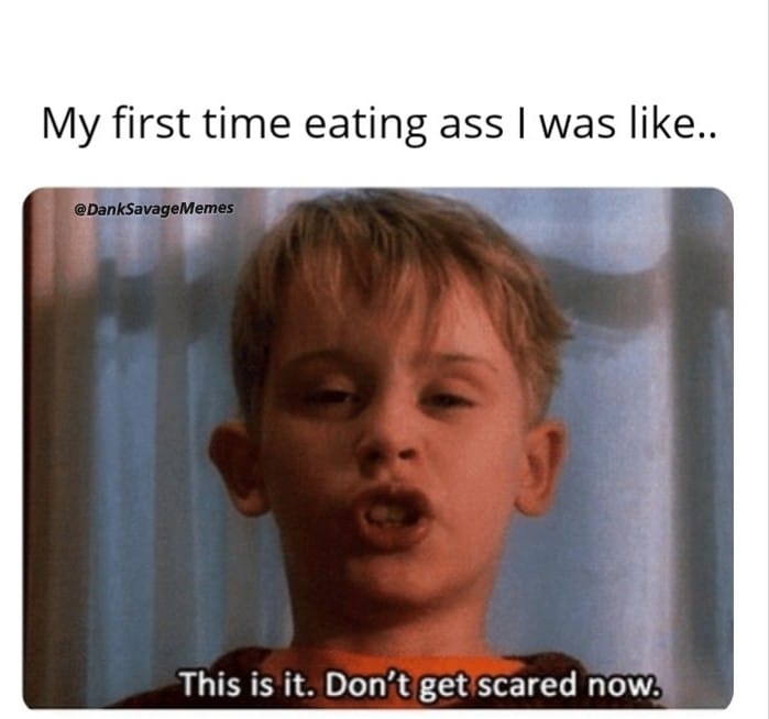 don t get scared now - My first time eating ass I was .. This is it. Don't get scared now.