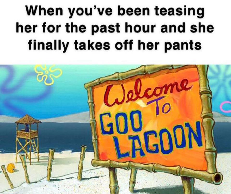 spongebob goo lagoon - When you've been teasing her for the past hour and she finally takes off her pants Welcome Gon To Lagoon