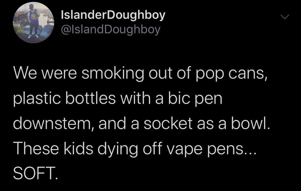 Text - IslanderDoughboy We were smoking out of pop cans, plastic bottles with a bic pen downstem, and a socket as a bowl. These kids dying off vape pens... Soft.