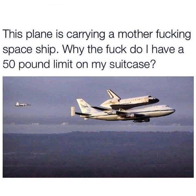 plane carrying spaceship meme - This plane is carrying a mother fucking space ship. Why the fuck do I have a 50 pound limit on my suitcase?