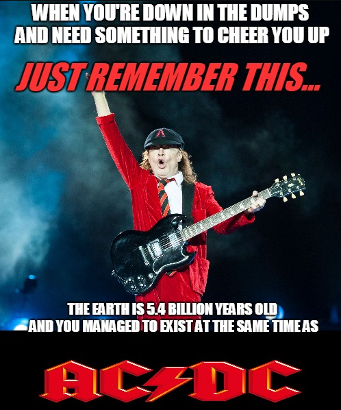 Angus Young - When You'Re Down In The Dumps And Need Something To Cheer You Up Just Remember This... The Earth Is 5.4 Billion Years Old And You Managed To Existat The Same Timeas Hudt