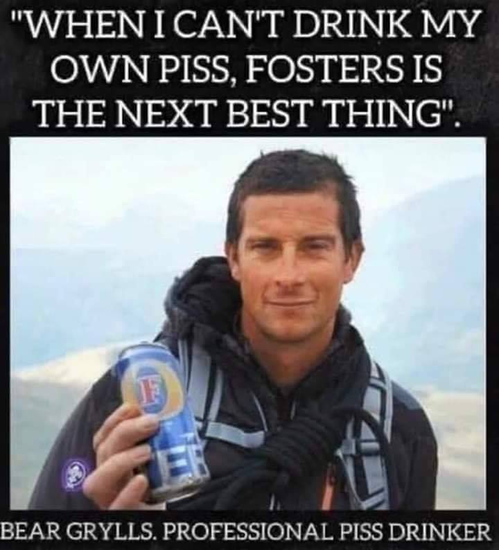bear grylls fosters meme - "When I Can'T Drink My Own Piss, Fosters Is The Next Best Thing". Bear Grylls. Professional Piss Drinker