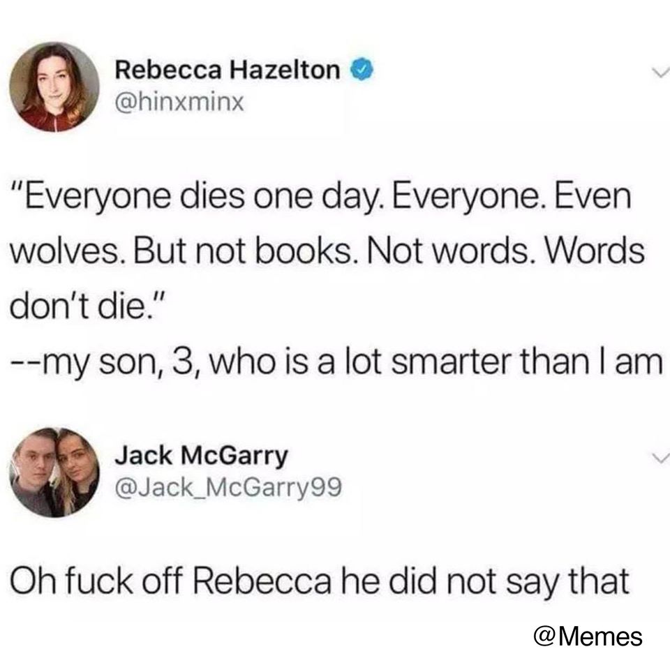 u missesyourjokes - Rebec Rebecca Hazelton "Everyone dies one day. Everyone. Even wolves. But not books. Not words. Words don't die." my son, 3, who is a lot smarter than I am Jack Mc Jack McGarry Oh fuck off Rebecca he did not say that