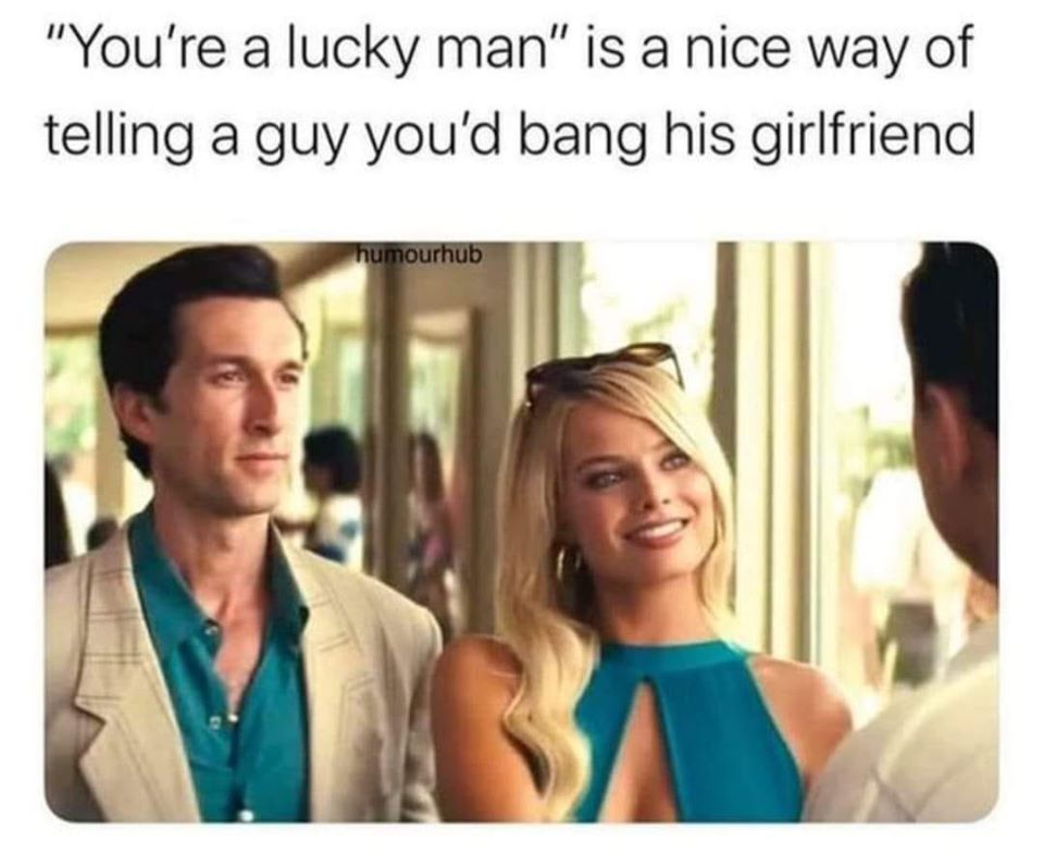 you re a lucky man is a nice way - "You're a lucky man" is a nice way of telling a guy you'd bang his girlfriend Co humourhub