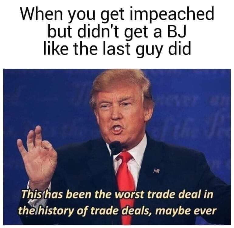 worst trade deal meme - When you get impeached but didn't get a Bj the last guy did This has been the worst trade deal in the history of trade deals, maybe ever