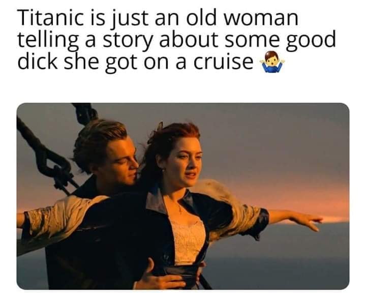Titanic is just an old woman telling a story about some good dick she got on a cruise