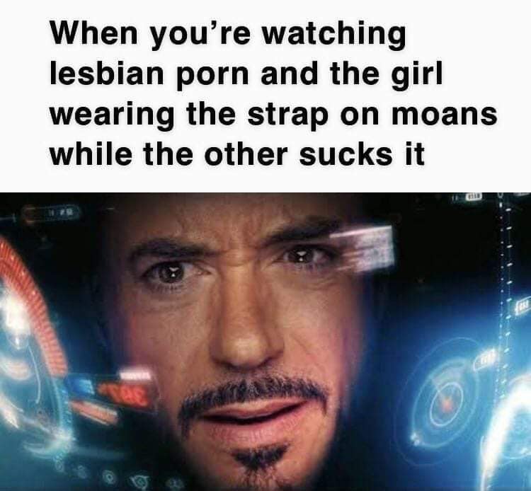 well how about that iron man - When you're watching lesbian porn and the girl wearing the strap on moans while the other sucks it