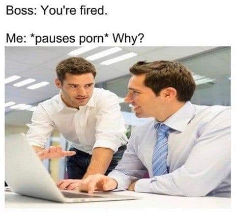 memes that make no sense 2019 - Boss You're fired. Me pauses porn Why?
