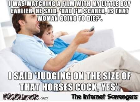 sarcastic porn - Owas Watching A Fin With My Little Boy Earlier. He Said, Dad I'M Scared. Is That Woman Going To Die I Said Judging On The Size Of That Horses Cock, Yes. PMSurelo.com The Internet Scavengers