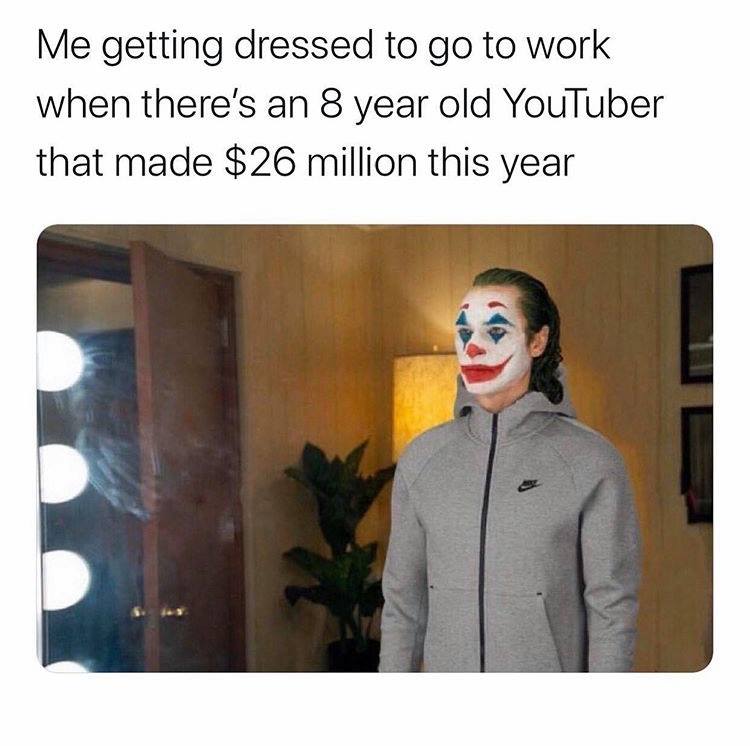 joker meme you re gonna hate me - Me getting dressed to go to work when there's an 8 year old YouTuber that made $26 million this year