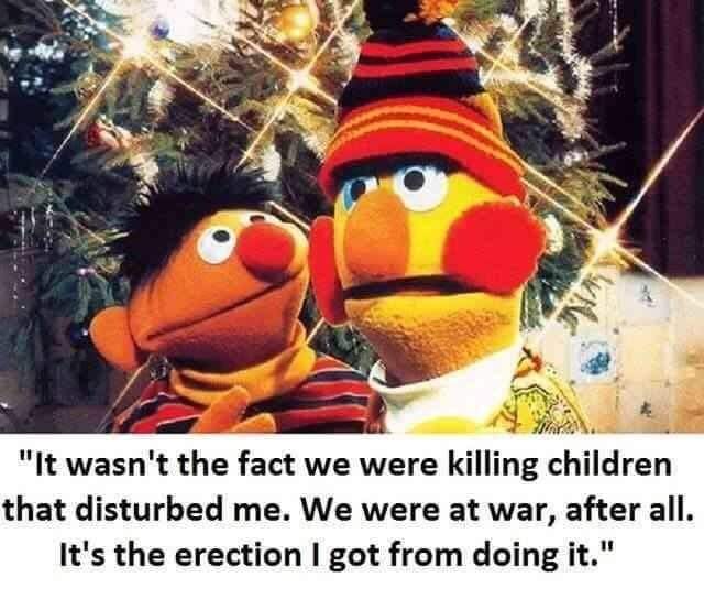 bert and ernie memes - "It wasn't the fact we were killing children that disturbed me. We were at war, after all. It's the erection I got from doing it."