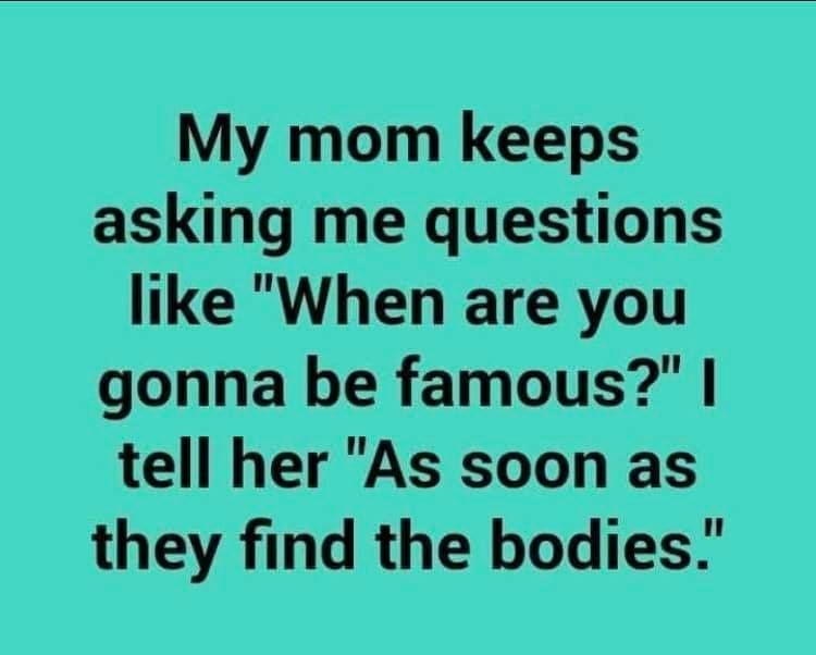 handwriting - My mom keeps asking me questions "When are you gonna be famous?" | tell her "As soon as they find the bodies."