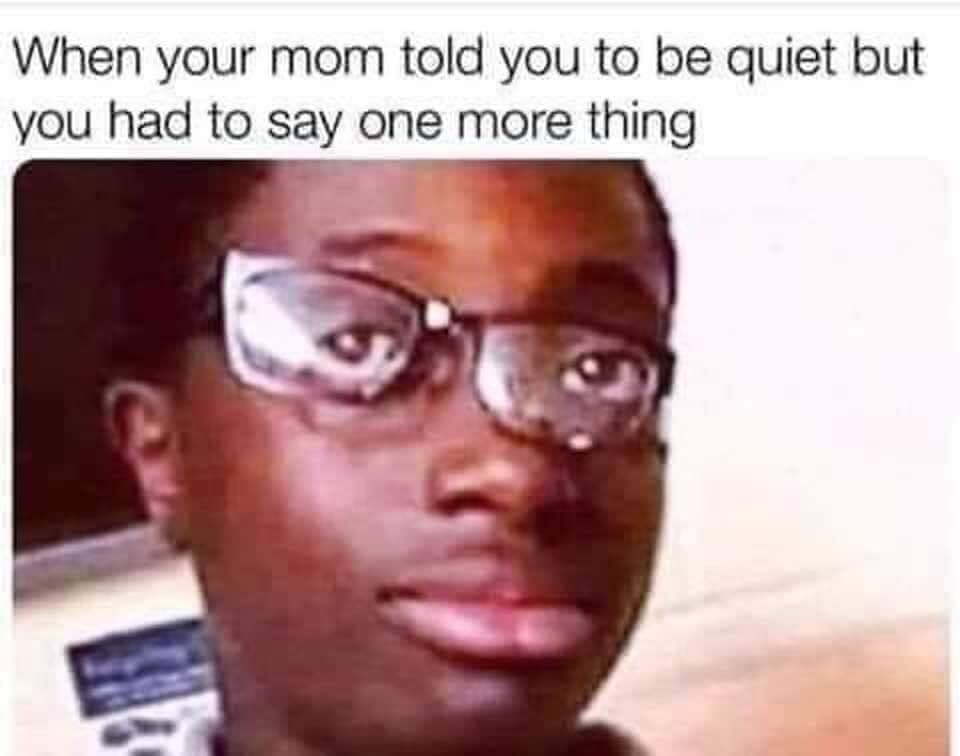your mom says be quiet meme - When your mom told you to be quiet but you had to say one more thing