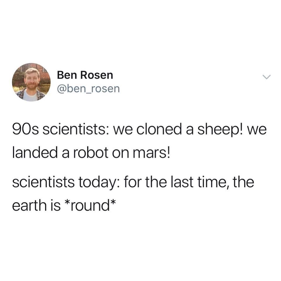 if your friends jumped off a cliff would you meme - Ben Rosen 90s scientists we cloned a sheep! we landed a robot on mars! scientists today for the last time, the earth is round