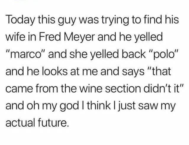 clément le tulle neyret immortel - Today this guy was trying to find his wife in Fred Meyer and he yelled "marco" and she yelled back "polo" and he looks at me and says "that came from the wine section didn't it" and oh my god I think I just saw my actual