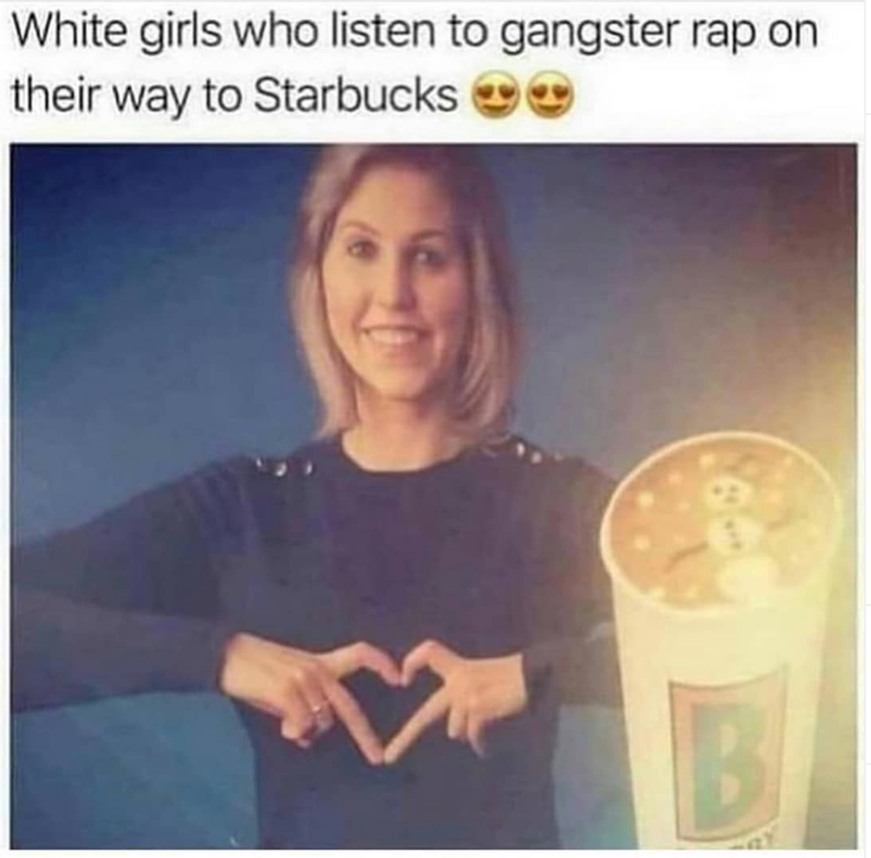 white girls starbucks meme - White girls who listen to gangster rap on their way to Starbucks