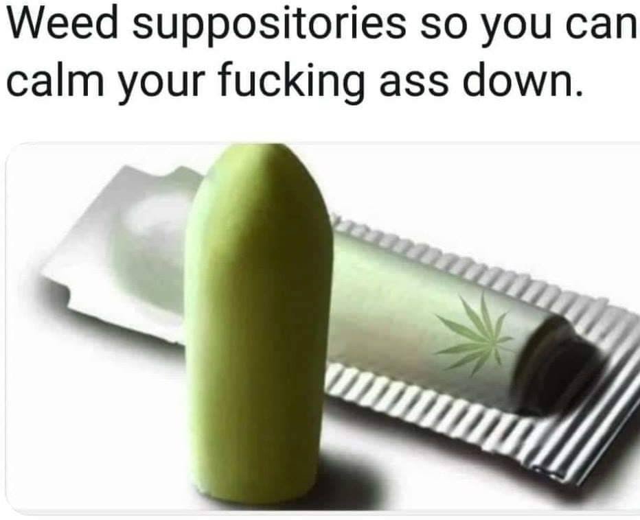 Weed suppositories so you can calm your fucking ass down.