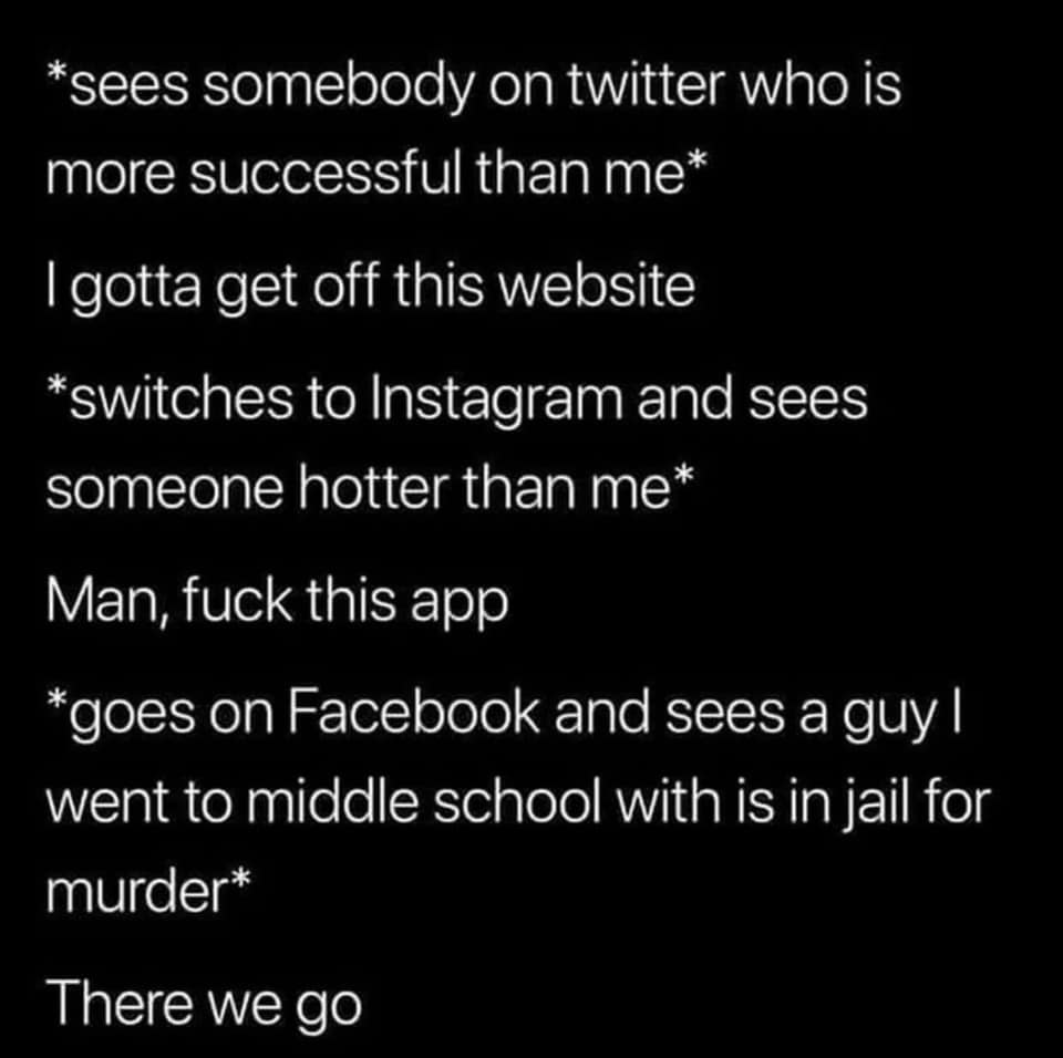 atmosphere - sees somebody on twitter who is more successful than me Igotta get off this website switches to Instagram and sees someone hotter than me Man, fuck this app goes on Facebook and sees a guy|| went to middle school with is in jail for murder Th