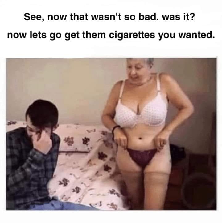 see that wasnt so bad meme - See, now that wasn't so bad. was it? now lets go get them cigarettes you wanted.