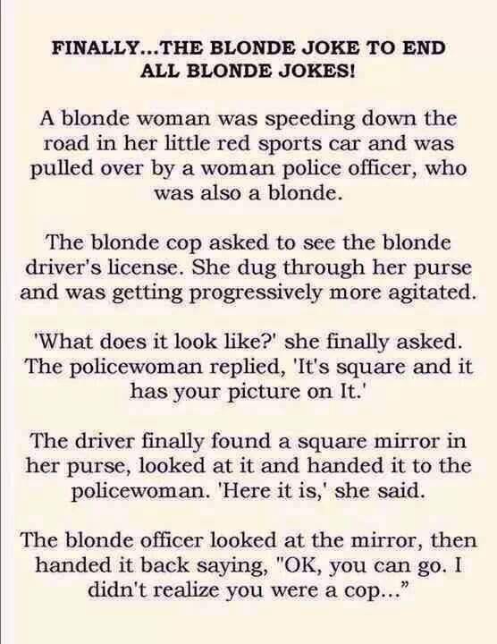 blonde cop joke - Finally...The Blonde Joke To End All Blonde Jokes! A blonde woman was speeding down the road in her little red sports car and was pulled over by a woman police officer, who was also a blonde. The blonde cop asked to see the blonde driver
