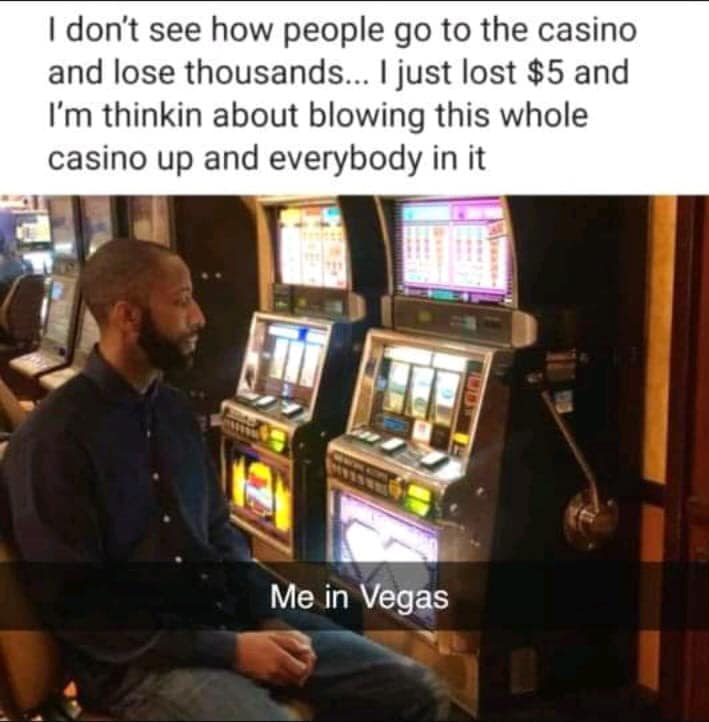 me at casinos meme - I don't see how people go to the casino and lose thousands... I just lost $5 and I'm thinkin about blowing this whole casino up and everybody in it Me in Vegas
