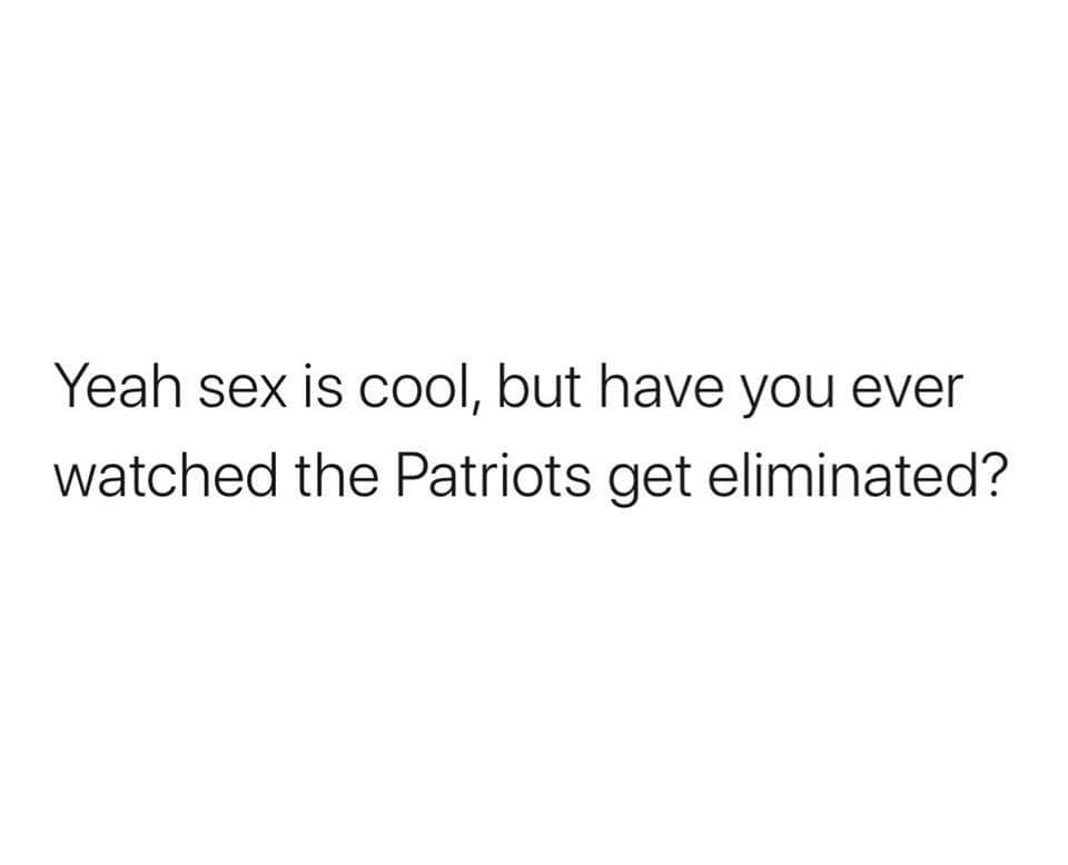 angle - Yeah sex is cool, but have you ever watched the Patriots get eliminated?