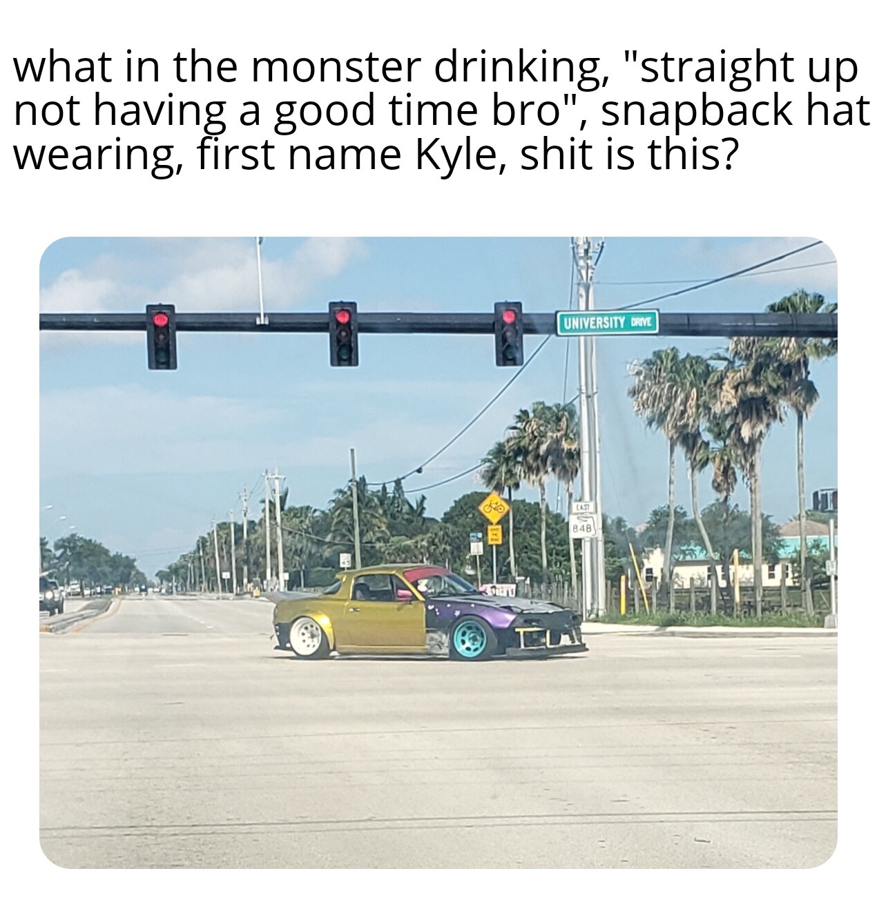 tyler is zero calorie kyle - what in the monster drinking, "straight up not having a good time bro", snapback hat wearing, first name Kyle, shit is this? University Drive No Cas 848