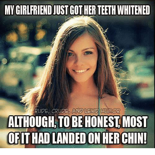 2020 goals meme - My Girlfriend Just Got Her Teeth Whitened Rude, Crude, And Lewd Humor Although, To Be Honest, Most Of It Had Landed On Her Chin!