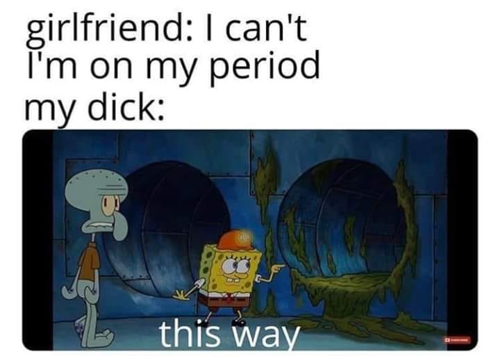 spongebob period meme - girlfriend I can't I'm on my period my dick this way