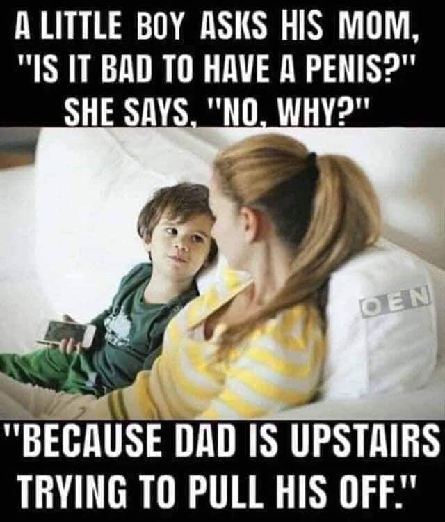 mom talking to little boy - A Little Boy Asks His Mom, "Is It Bad To Have A Penis?" She Says, "No, Why?" Den "Because Dad Is Upstairs Trying To Pull His Off."