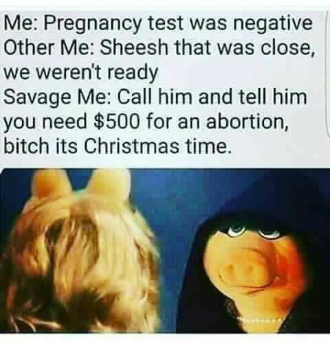funny memes to send him - Me Pregnancy test was negative Other Me Sheesh that was close, we weren't ready Savage Me Call him and tell him you need $500 for an abortion, bitch its Christmas time.