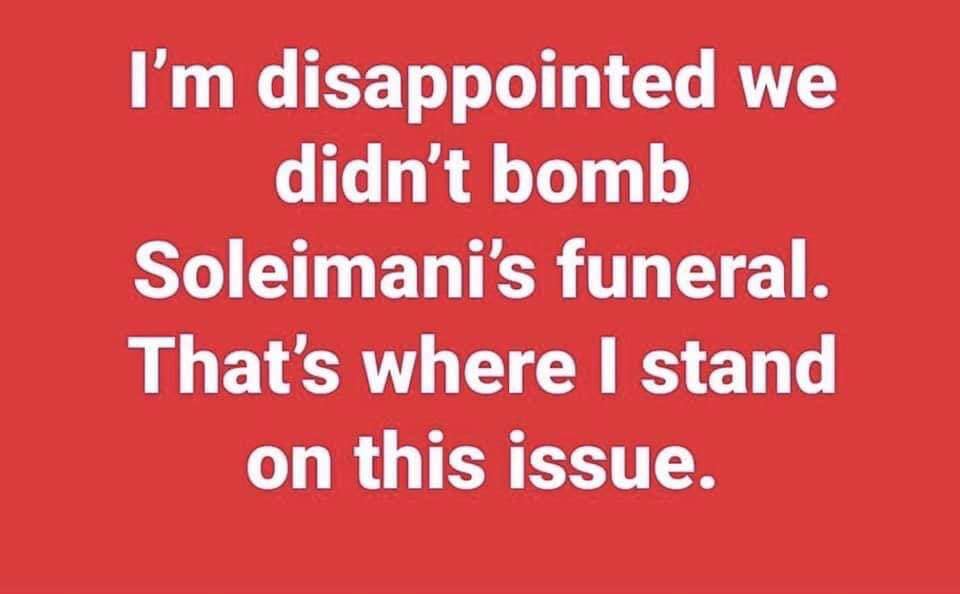 love - I'm disappointed we didn't bomb Soleimani's funeral. That's where I stand on this issue.