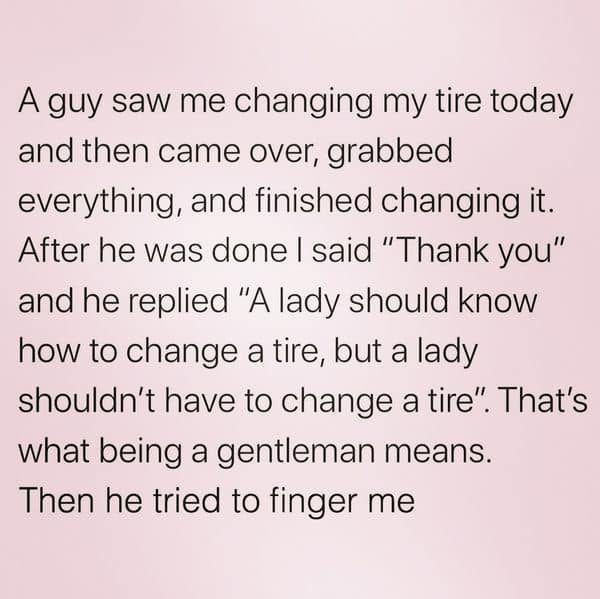 handwriting - A guy saw me changing my tire today and then came over, grabbed everything, and finished changing it. After he was done I said "Thank you" and he replied "A lady should know how to change a tire, but a lady shouldn't have to change a tire". 