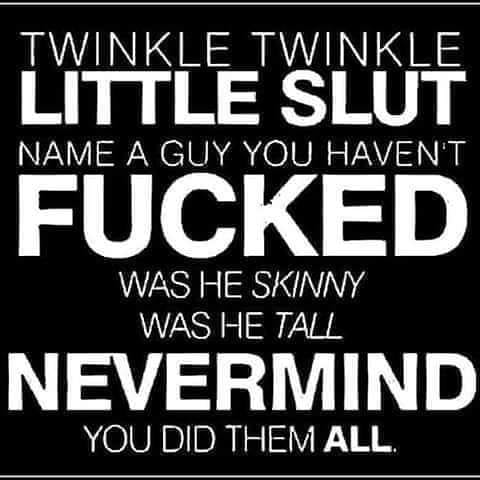 Twinkle Twinkle Little Slut Fucked Name A Guy You Haven'T Was He Skinny Was He Tall Nevermind You Did Them All.