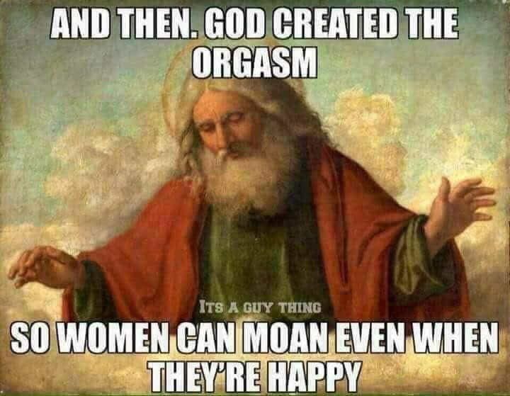 flat earth god meme - And Then. God Created The Orgasm Its A Guy Thing So Women Can Moan Even When They'Re Happy