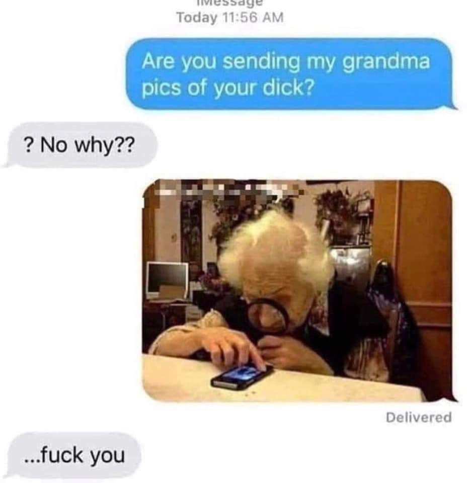 you sending my grandma dick - livessdye Today Are you sending my grandma pics of your dick? ? No why?? Delivered ...fuck you
