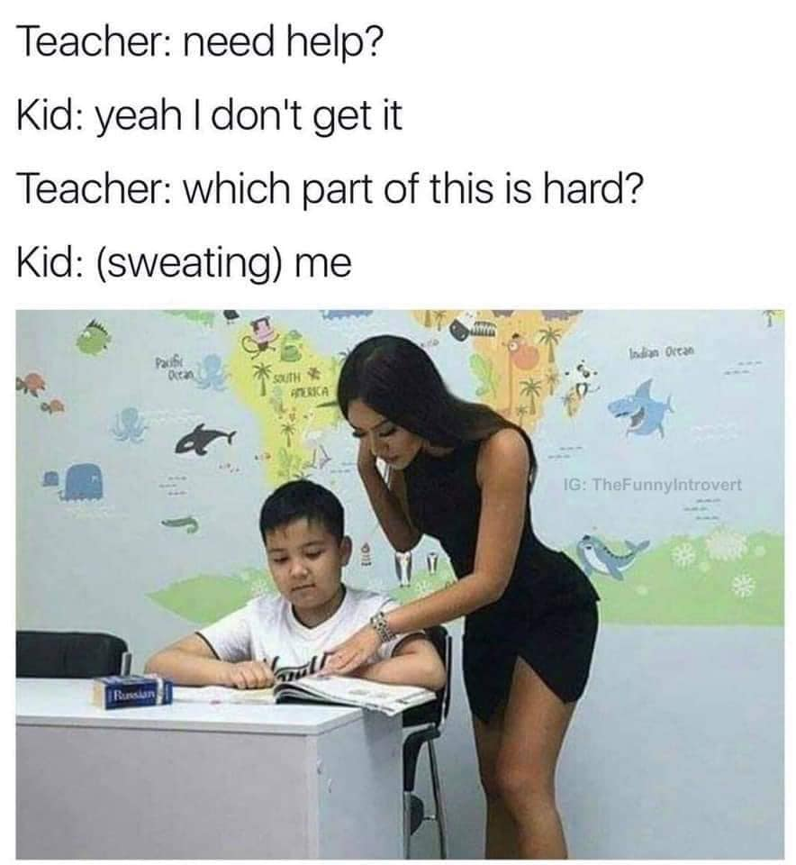 hard meme - Teacher need help? Kid yeah I don't get it Teacher which part of this is hard? Kid sweating me Ig. TheFunnyIntrovert Je