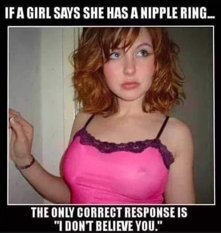 girlfriend - If A Girl Says She Has A Nipple Ring. The Only Correct Response Is "I Dont Believe You."