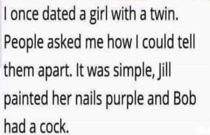side nigga meme - I once dated a girl with a twin. People asked me how I could tell them apart. It was simple, Jill painted her nails purple and Bob had a cock.