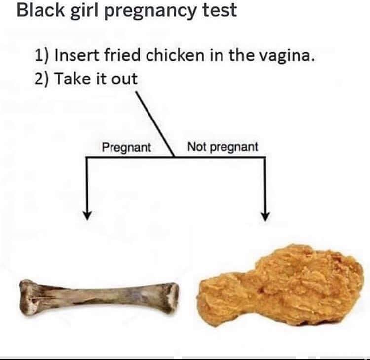 fried chicken pregnancy test - Black girl pregnancy test 1 Insert fried chicken in the vagina. 2 Take it out Pregnant Not pregnant