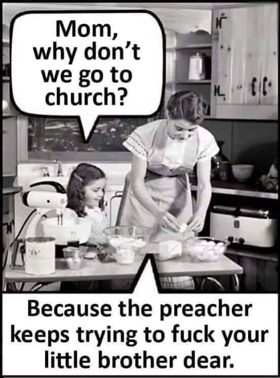 mom why don t we go to church - Mom, why don't we go to church? Ev Because the preacher keeps trying to fuck your little brother dear.