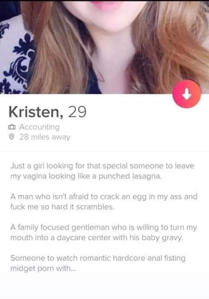kristen 29 accounting - Kristen, 29 Accounting 28 miles away Just a girl looking for that special someone to leave my vagina looking a punched lasagna. A man who isn't afraid to crack an egg in my ass and fuck me so hard it scrambles. A family focused gen
